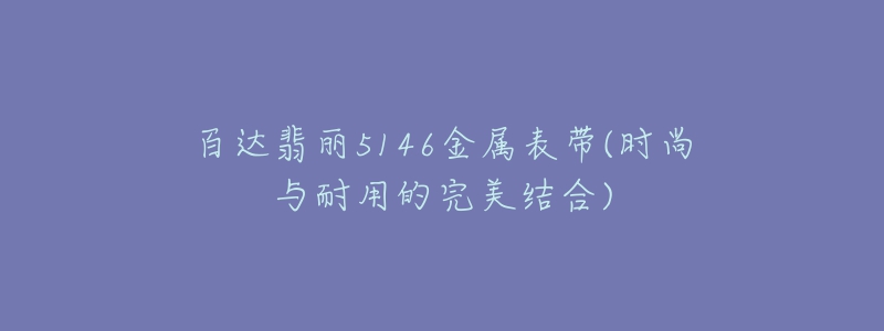 百达翡丽5146金属表带(时尚与耐用的完美结合)