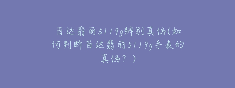 百达翡丽5119g辨别真伪(如何判断百达翡丽5119g手表的真伪？)