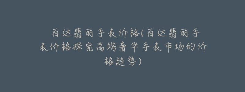 ﻿百达翡丽手表价格(百达翡丽手表价格探究高端奢华手表市场的价格趋势)