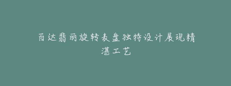 百达翡丽旋转表盘独特设计展现精湛工艺