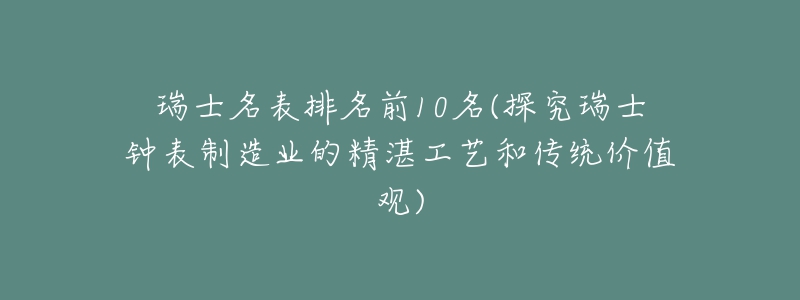 瑞士名表排名前10名(探究瑞士钟表制造业的精湛工艺和传统价值观)