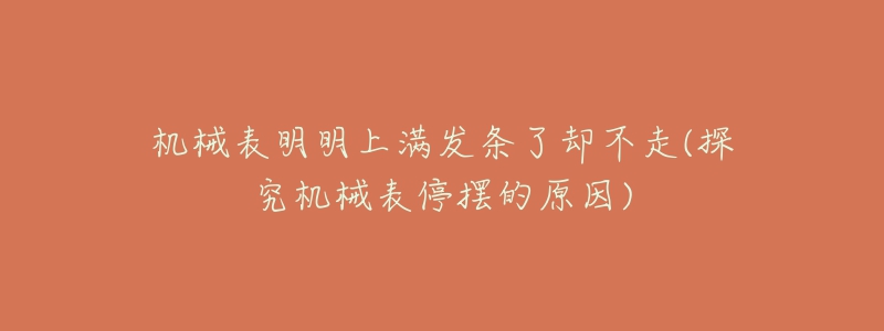 机械表明明上满发条了却不走(探究机械表停摆的原因)