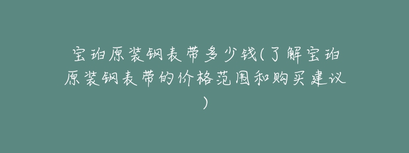 宝珀原装钢表带多少钱(了解宝珀原装钢表带的价格范围和购买建议)