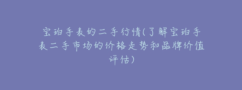 宝珀手表的二手行情(了解宝珀手表二手市场的价格走势和品牌价值评估)