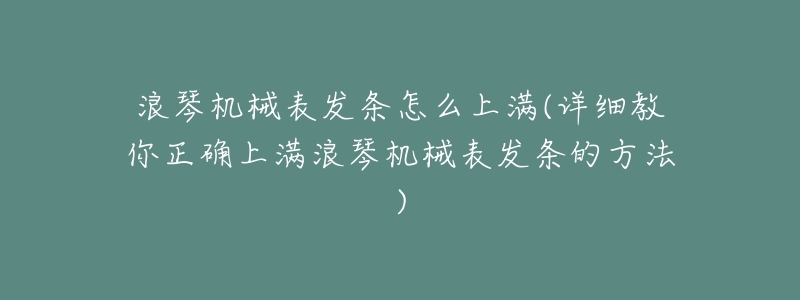 浪琴机械表发条怎么上满(详细教你正确上满浪琴机械表发条的方法)