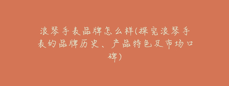 浪琴手表品牌怎么样(探究浪琴手表的品牌历史、产品特色及市场口碑)