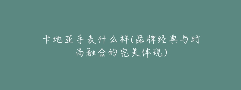 卡地亚手表什么样(品牌经典与时尚融合的完美体现)