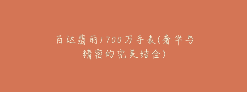 百达翡丽1700万手表(奢华与精密的完美结合)