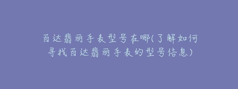 百达翡丽手表型号在哪(了解如何寻找百达翡丽手表的型号信息)