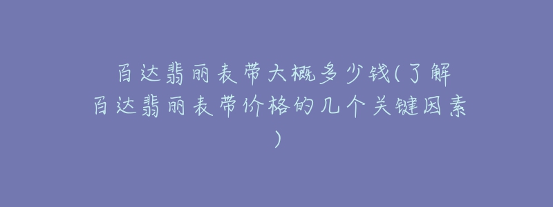 ﻿百达翡丽表带大概多少钱(了解百达翡丽表带价格的几个关键因素)