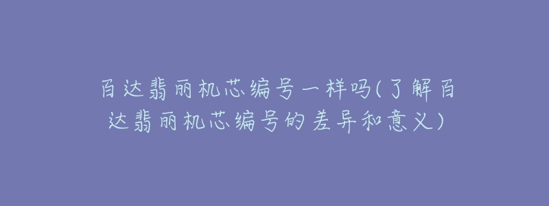 百达翡丽机芯编号一样吗(了解百达翡丽机芯编号的差异和意义)