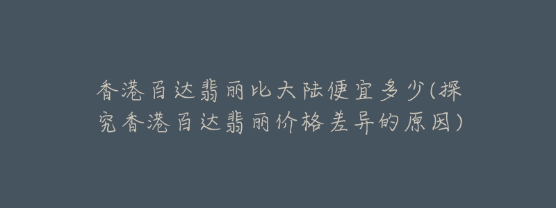 香港百达翡丽比大陆便宜多少(探究香港百达翡丽价格差异的原因)