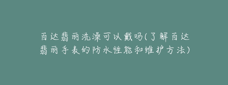 百达翡丽洗澡可以戴吗(了解百达翡丽手表的防水性能和维护方法)