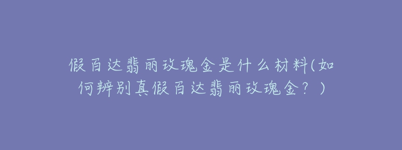 假百达翡丽玫瑰金是什么材料(如何辨别真假百达翡丽玫瑰金？)