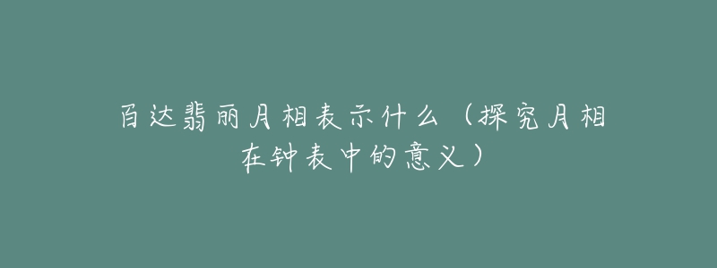 百达翡丽月相表示什么（探究月相在钟表中的意义）