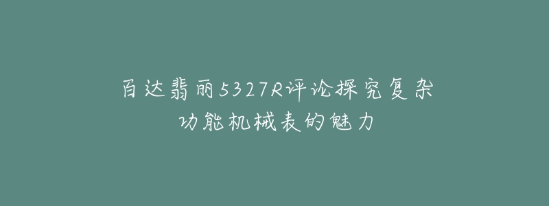 百达翡丽5327R评论探究复杂功能机械表的魅力