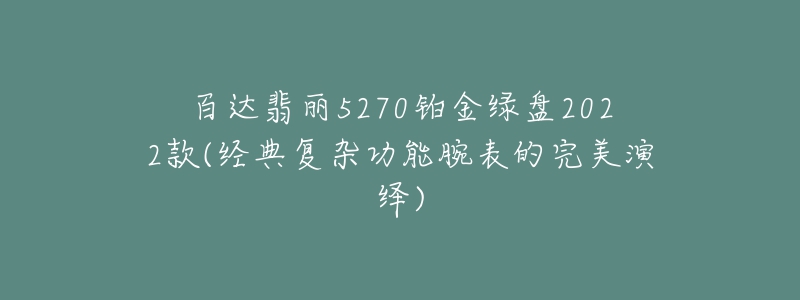 百达翡丽5270铂金绿盘2022款(经典复杂功能腕表的完美演绎)