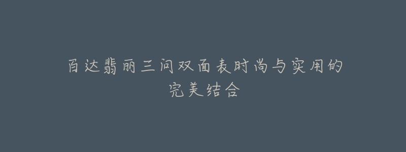 百达翡丽三问双面表时尚与实用的完美结合