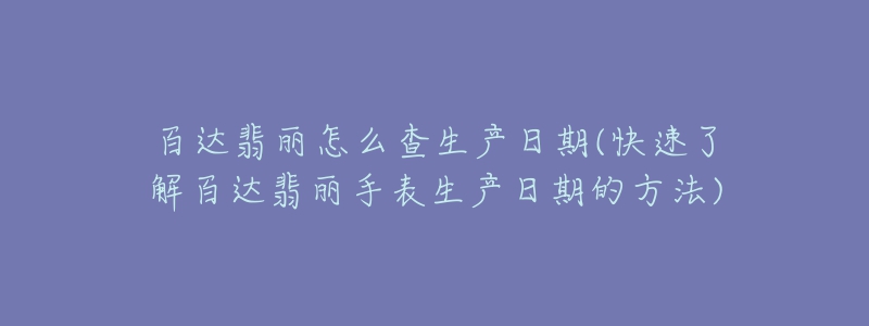 百达翡丽怎么查生产日期(快速了解百达翡丽手表生产日期的方法)