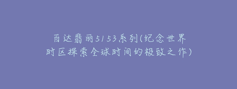 百达翡丽5153系列(纪念世界时区探索全球时间的极致之作)