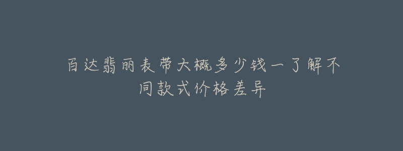 百达翡丽表带大概多少钱一了解不同款式价格差异