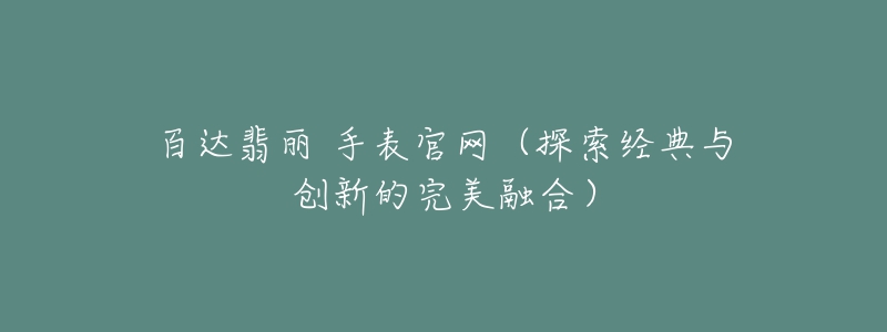 百达翡丽 手表官网（探索经典与创新的完美融合）