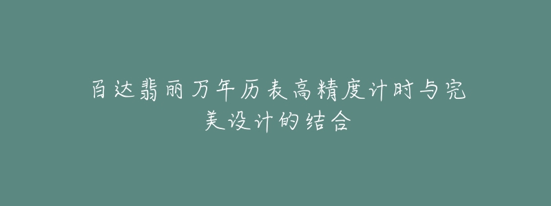 百达翡丽万年历表高精度计时与完美设计的结合