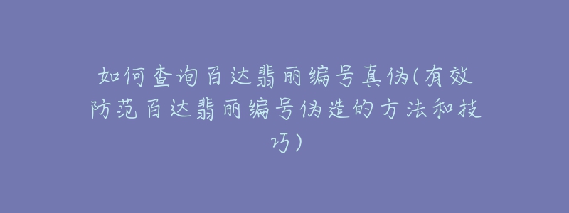 如何查询百达翡丽编号真伪(有效防范百达翡丽编号伪造的方法和技巧)