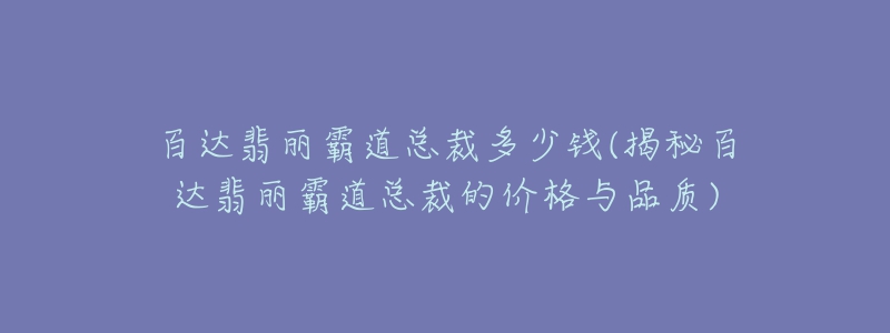 百达翡丽霸道总裁多少钱(揭秘百达翡丽霸道总裁的价格与品质)