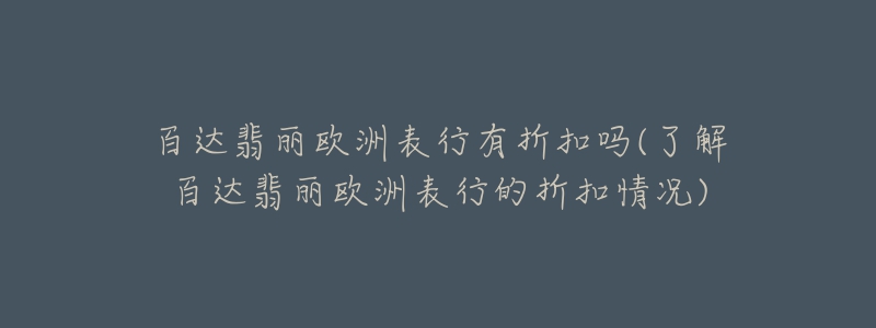 百达翡丽欧洲表行有折扣吗(了解百达翡丽欧洲表行的折扣情况)