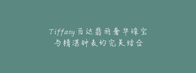 Tiffany百达翡丽奢华珠宝与精湛钟表的完美结合