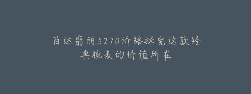 百达翡丽5270价格探究这款经典腕表的价值所在