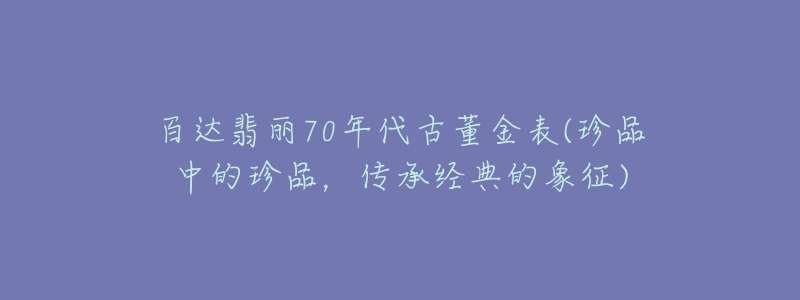 百达翡丽70年代古董金表(珍品中的珍品，传承经典的象征)