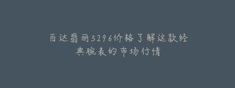 百达翡丽5296价格了解这款经典腕表的市场行情