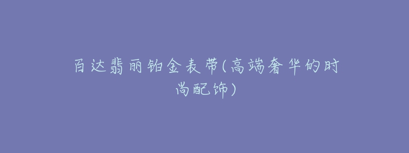 百达翡丽铂金表带(高端奢华的时尚配饰)