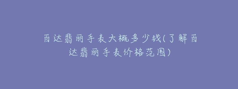 百达翡丽手表大概多少钱(了解百达翡丽手表价格范围)