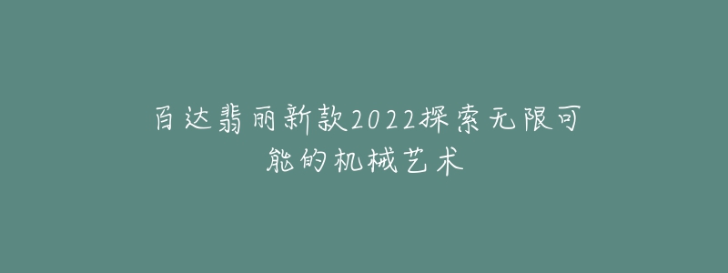 百达翡丽新款2022探索无限可能的机械艺术