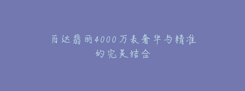 百达翡丽4000万表奢华与精准的完美结合