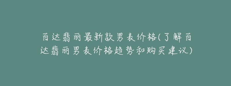 百达翡丽最新款男表价格(了解百达翡丽男表价格趋势和购买建议)