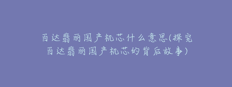 百达翡丽国产机芯什么意思(探究百达翡丽国产机芯的背后故事)