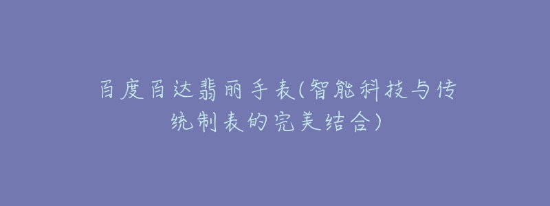 百度百达翡丽手表(智能科技与传统制表的完美结合)