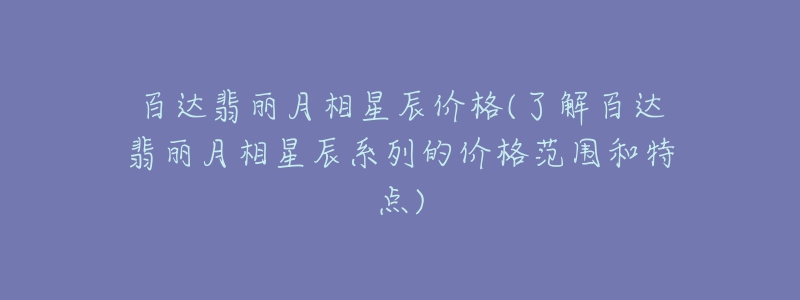 百达翡丽月相星辰价格(了解百达翡丽月相星辰系列的价格范围和特点)