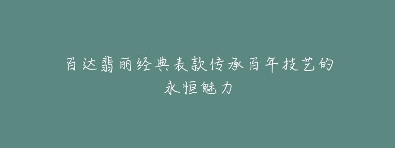 百达翡丽经典表款传承百年技艺的永恒魅力