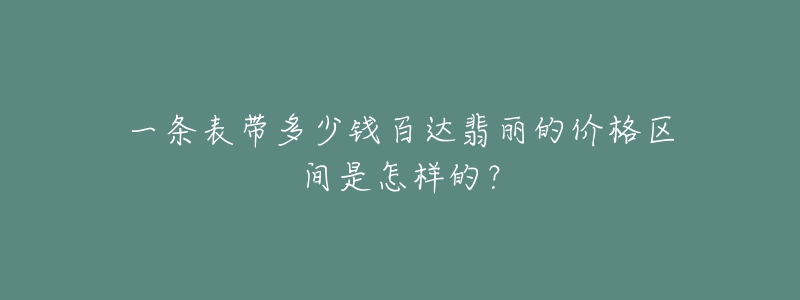 一条表带多少钱百达翡丽的价格区间是怎样的？