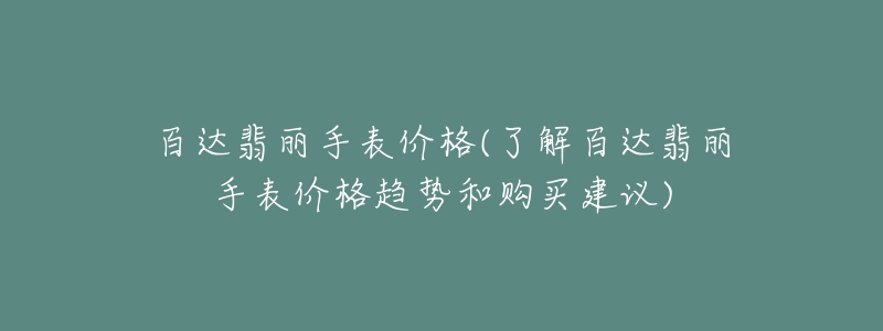 百达翡丽手表价格(了解百达翡丽手表价格趋势和购买建议)