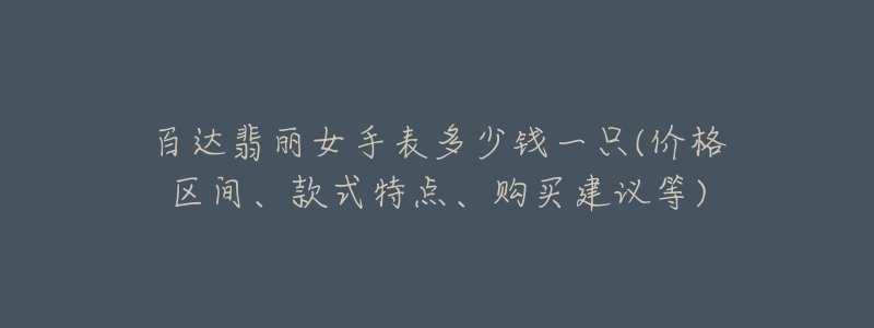 百达翡丽女手表多少钱一只(价格区间、款式特点、购买建议等)