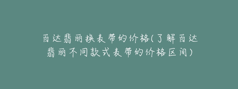 百达翡丽换表带的价格(了解百达翡丽不同款式表带的价格区间)