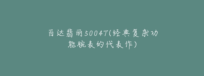 百达翡丽5004T(经典复杂功能腕表的代表作)