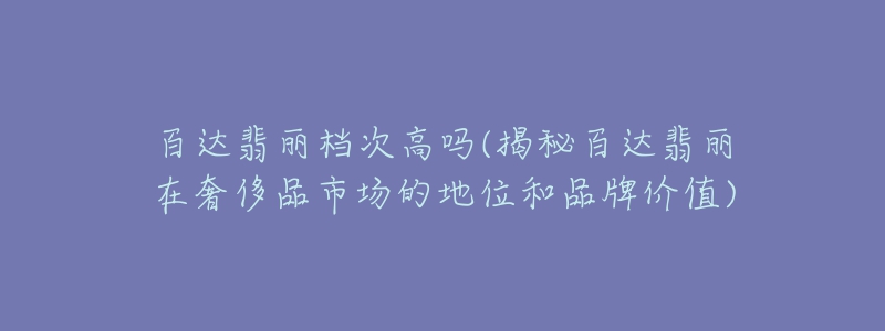 百达翡丽档次高吗(揭秘百达翡丽在奢侈品市场的地位和品牌价值)