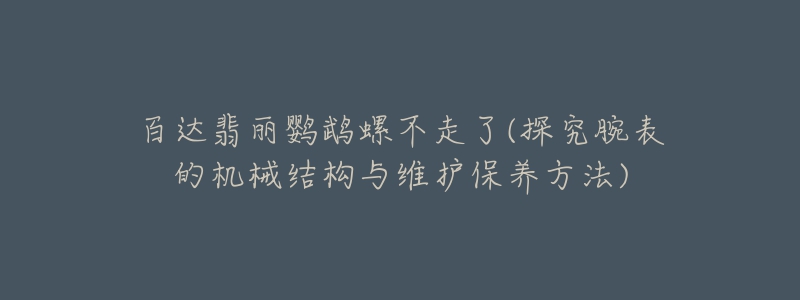 百达翡丽鹦鹉螺不走了(探究腕表的机械结构与维护保养方法)